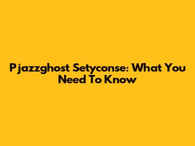 Pjazzghost Setyconse: What You Need To Know