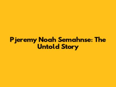 Pjeremy Noah Semahnse: The Untold Story