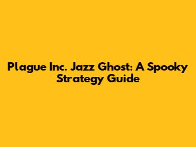 Plague Inc. Jazz Ghost: A Spooky Strategy Guide