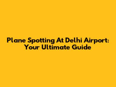Plane Spotting At Delhi Airport: Your Ultimate Guide