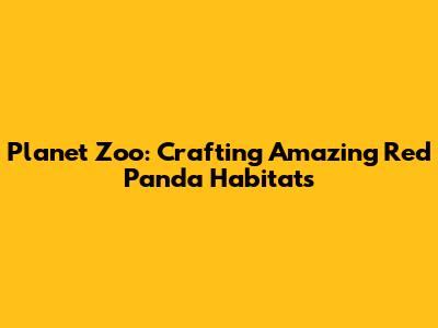 Planet Zoo: Crafting Amazing Red Panda Habitats