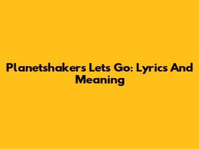 Planetshakers Let's Go: Lyrics And Meaning