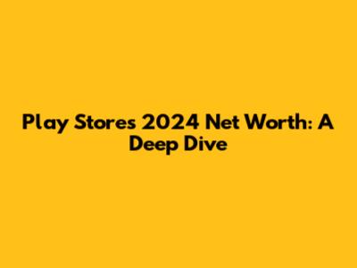 Play Store's 2024 Net Worth: A Deep Dive