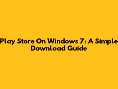 Play Store On Windows 7: A Simple Download Guide