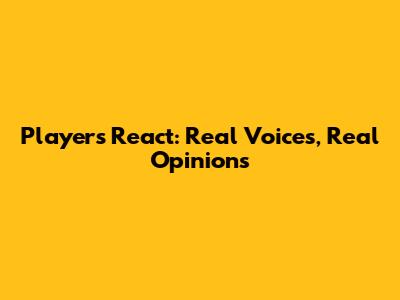Players React: Real Voices, Real Opinions