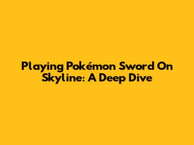 Playing Pokémon Sword On Skyline: A Deep Dive