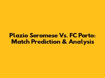 Plazio Seromese Vs. FC Porto: Match Prediction & Analysis