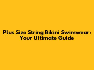 Plus Size String Bikini Swimwear: Your Ultimate Guide