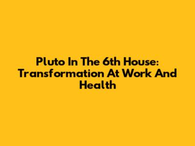 Pluto In The 6th House: Transformation At Work And Health