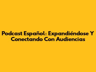 Podcast Español: Expandiéndose Y Conectando Con Audiencias