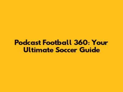 Podcast Football 360: Your Ultimate Soccer Guide