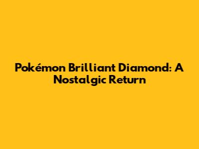 Pokémon Brilliant Diamond: A Nostalgic Return