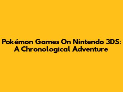 Pokémon Games On Nintendo 3DS: A Chronological Adventure
