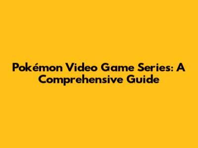 Pokémon Video Game Series: A Comprehensive Guide