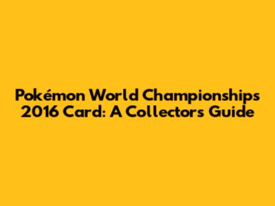 Pokémon World Championships 2016 Card: A Collector's Guide
