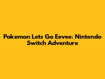 Pokemon Let's Go Eevee: Nintendo Switch Adventure