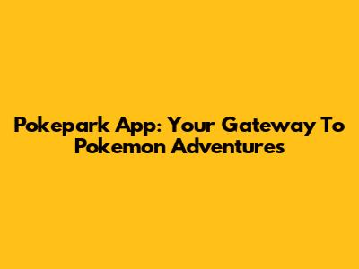 Pokepark App: Your Gateway To Pokemon Adventures