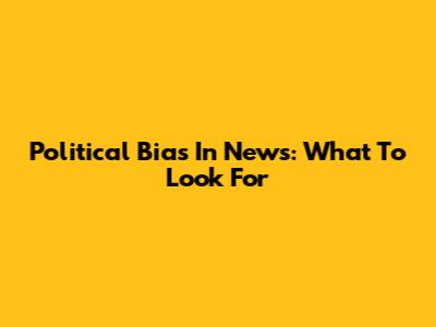 Political Bias In News: What To Look For
