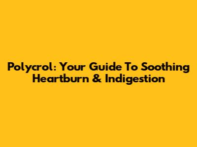 Polycrol: Your Guide To Soothing Heartburn & Indigestion