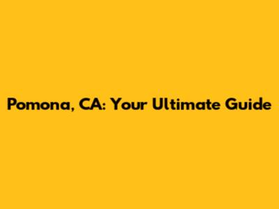 Pomona, CA: Your Ultimate Guide