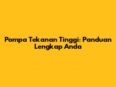 Pompa Tekanan Tinggi: Panduan Lengkap Anda
