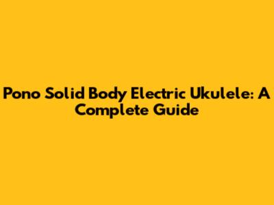 Pono Solid Body Electric Ukulele: A Complete Guide