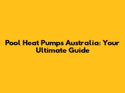 Pool Heat Pumps Australia: Your Ultimate Guide