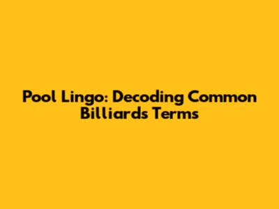 Pool Lingo: Decoding Common Billiards Terms