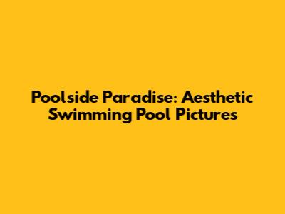 Poolside Paradise: Aesthetic Swimming Pool Pictures
