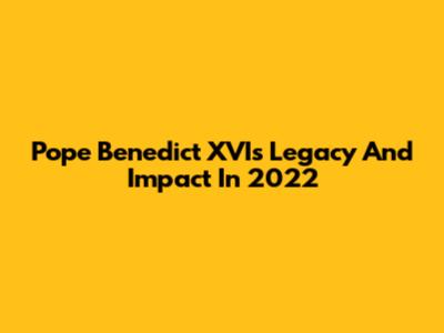 Pope Benedict XVI's Legacy And Impact In 2022
