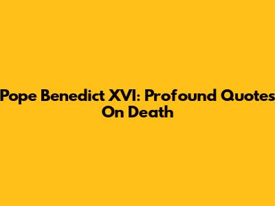Pope Benedict XVI: Profound Quotes On Death