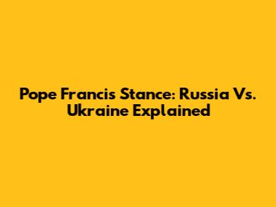 Pope Francis' Stance: Russia Vs. Ukraine Explained