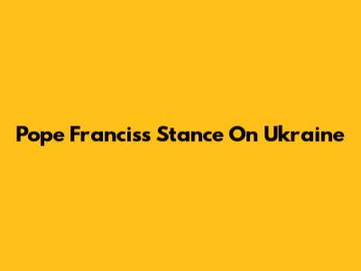 Pope Francis's Stance On Ukraine