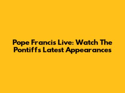 Pope Francis Live: Watch The Pontiff's Latest Appearances