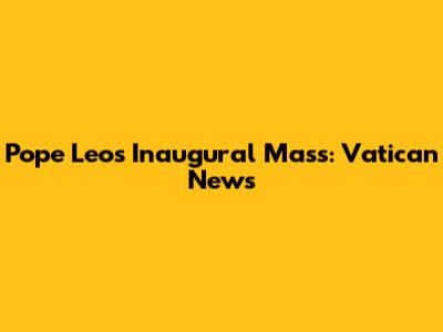 Pope Leo's Inaugural Mass: Vatican News