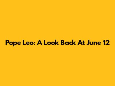 Pope Leo: A Look Back At June 12