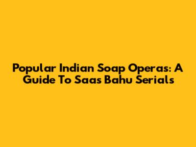 Popular Indian Soap Operas: A Guide To 'Saas Bahu' Serials