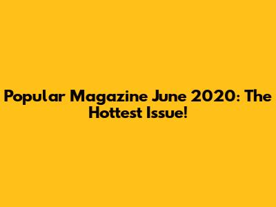Popular Magazine June 2020: The Hottest Issue!