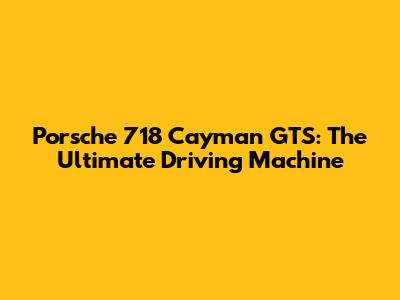 Porsche 718 Cayman GTS: The Ultimate Driving Machine
