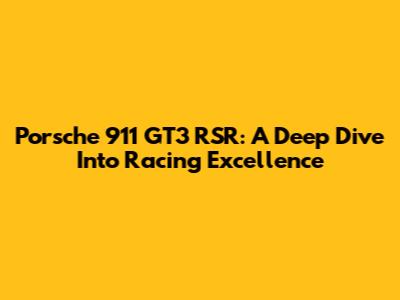 Porsche 911 GT3 RSR: A Deep Dive Into Racing Excellence