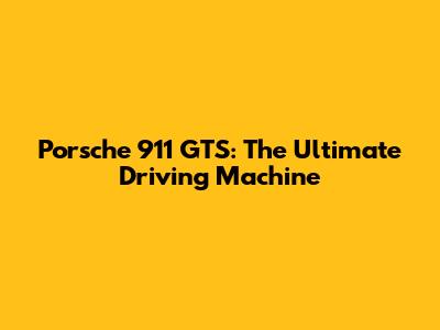 Porsche 911 GTS: The Ultimate Driving Machine