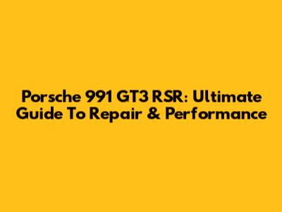 Porsche 991 GT3 RSR: Ultimate Guide To Repair & Performance