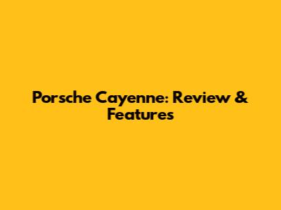 Porsche Cayenne: Review & Features
