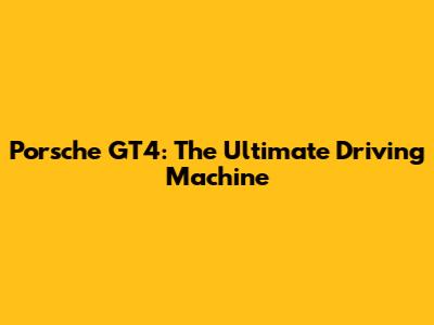 Porsche GT4: The Ultimate Driving Machine
