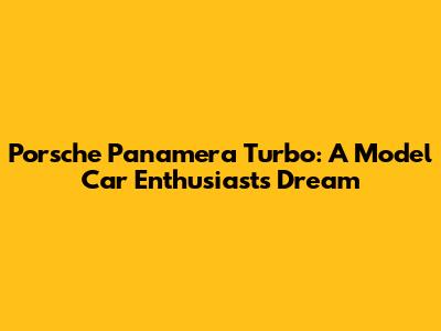 Porsche Panamera Turbo: A Model Car Enthusiast's Dream