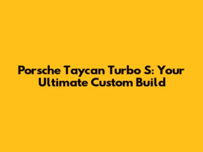 Porsche Taycan Turbo S: Your Ultimate Custom Build