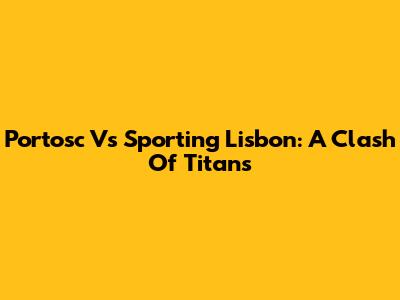 Portosc Vs Sporting Lisbon: A Clash Of Titans