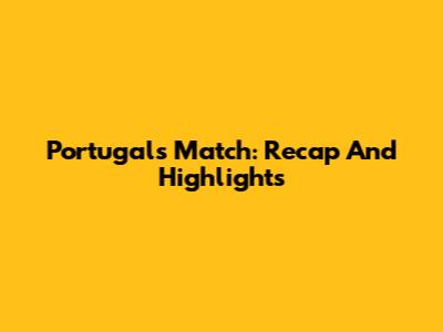 Portugal's Match: Recap And Highlights