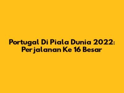 Portugal Di Piala Dunia 2022: Perjalanan Ke 16 Besar