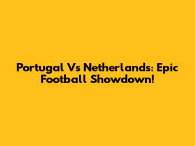 Portugal Vs Netherlands: Epic Football Showdown!